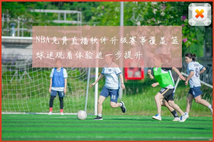 NBA免费直播软件升级赛事覆盖 篮球迷观看体验进一步提升