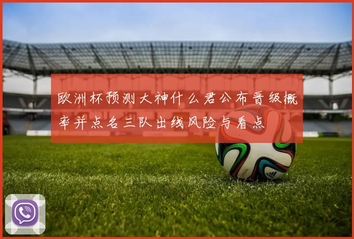 欧洲杯预测大神什么君公布晋级概率并点名三队出线风险与看点