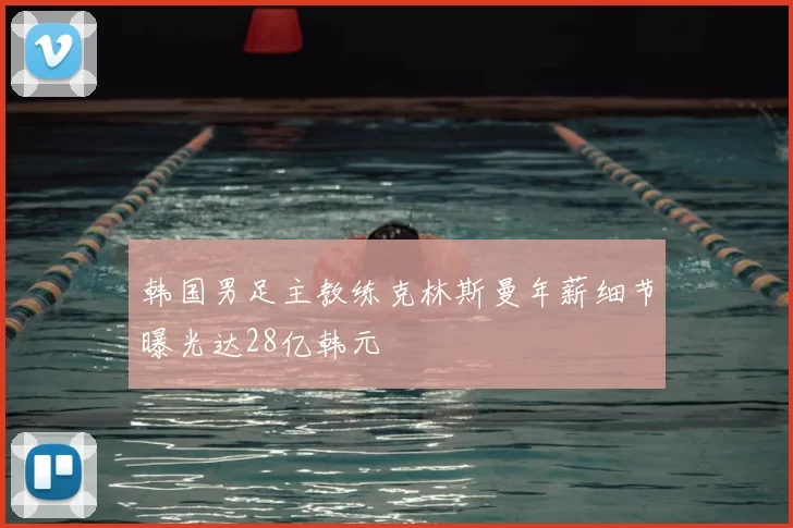 韩国男足主教练克林斯曼年薪细节曝光达28亿韩元