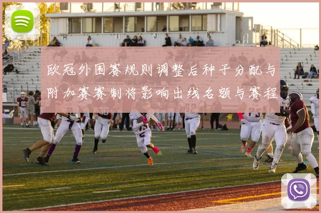欧冠外围赛规则调整后种子分配与附加赛赛制将影响出线名额与赛程