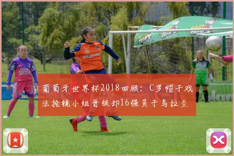 葡萄牙世界杯2018回顾：C罗帽子戏法抢镜小组晋级却16强负于乌拉圭