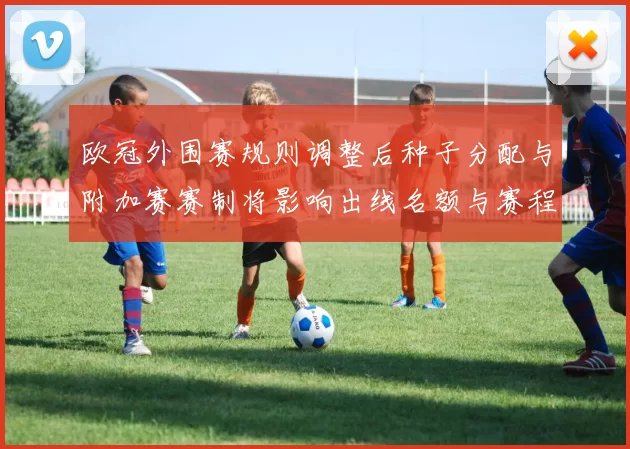 欧冠外围赛规则调整后种子分配与附加赛赛制将影响出线名额与赛程