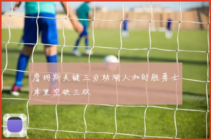 詹姆斯关键三分助湖人加时胜勇士库里空砍三双