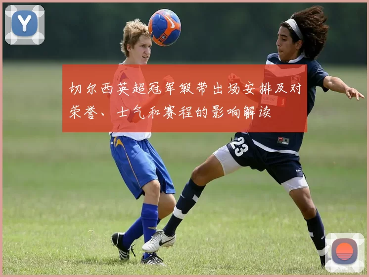 切尔西英超冠军缎带出场安排及对荣誉、士气和赛程的影响解读