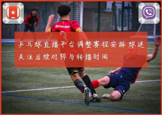 乒乓球直播平台调整赛程安排 球迷关注后续对阵与转播时间