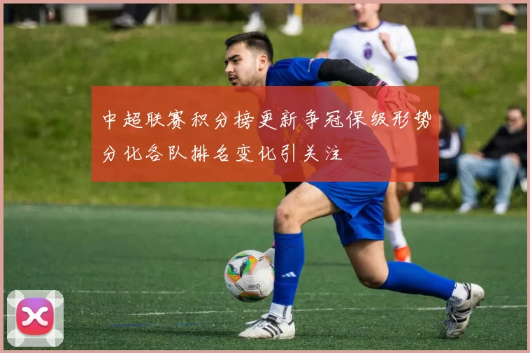 中超联赛积分榜更新争冠保级形势分化各队排名变化引关注