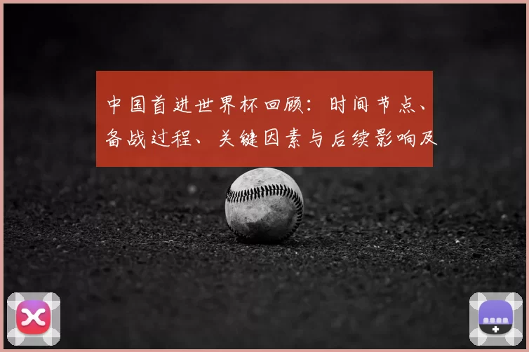 中国首进世界杯回顾：时间节点、备战过程、关键因素与后续影响及启示