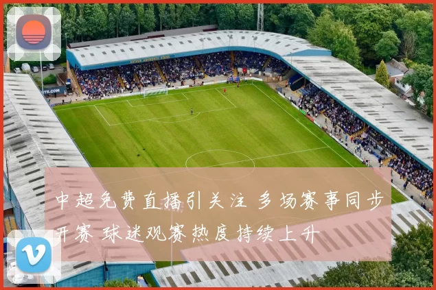 中超免费直播引关注 多场赛事同步开赛 球迷观赛热度持续上升