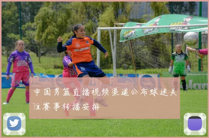 中国男篮直播视频渠道公布球迷关注赛事转播安排