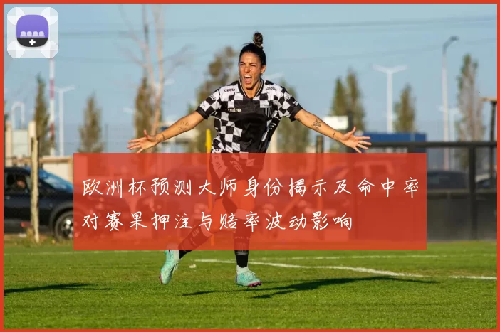 欧洲杯预测大师身份揭示及命中率对赛果押注与赔率波动影响
