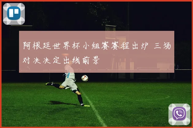 阿根廷世界杯小组赛赛程出炉 三场对决决定出线前景