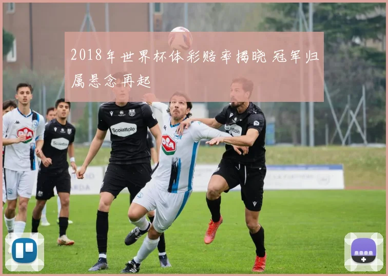 2018年世界杯体彩赔率揭晓 冠军归属悬念再起