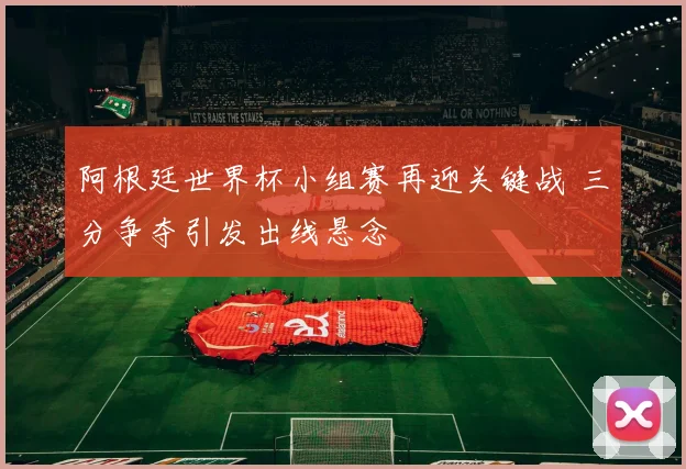 阿根廷世界杯小组赛再迎关键战 三分争夺引发出线悬念