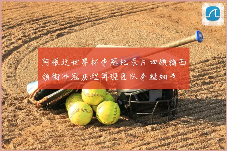 阿根廷世界杯夺冠纪录片回顾梅西领衔冲冠历程再现团队夺魁细节