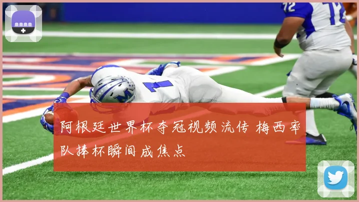 阿根廷世界杯夺冠视频流传 梅西率队捧杯瞬间成焦点