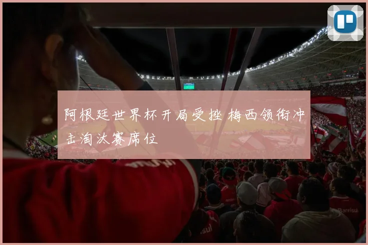 阿根廷世界杯开局受挫 梅西领衔冲击淘汰赛席位