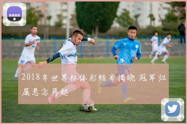 2018年世界杯体彩赔率揭晓 冠军归属悬念再起