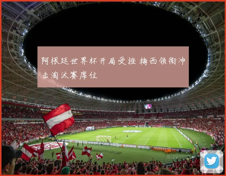 阿根廷世界杯开局受挫 梅西领衔冲击淘汰赛席位