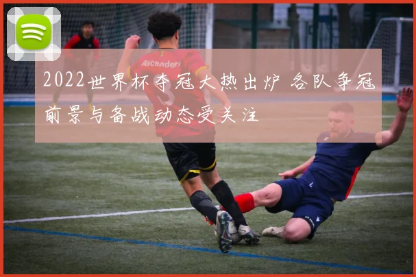 2022世界杯夺冠大热出炉 各队争冠前景与备战动态受关注