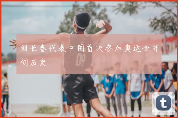 刘长春代表中国首次参加奥运会开创历史