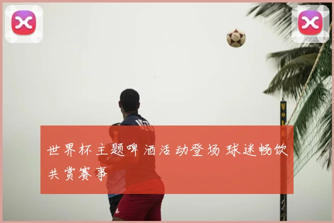 世界杯主题啤酒活动登场 球迷畅饮共赏赛事