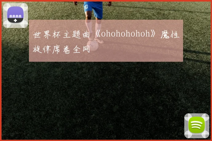世界杯主题曲《ohohohohoh》魔性旋律席卷全网