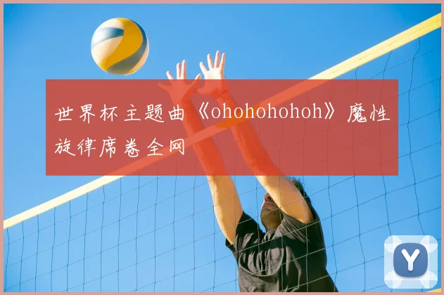 世界杯主题曲《ohohohohoh》魔性旋律席卷全网