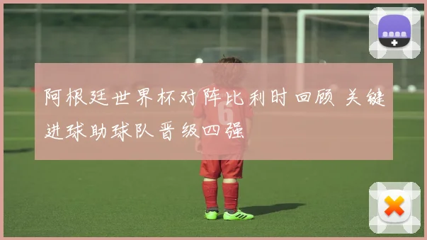 阿根廷世界杯对阵比利时回顾 关键进球助球队晋级四强