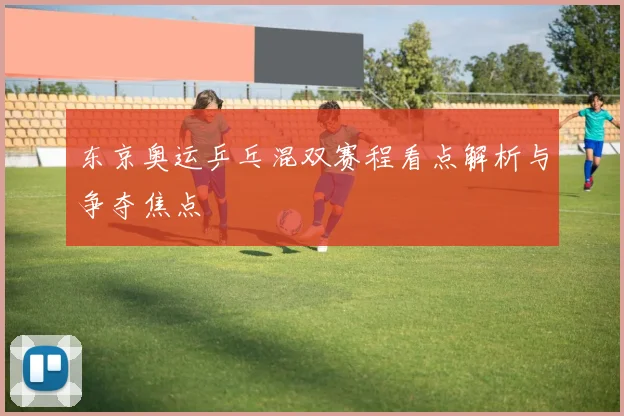 东京奥运乒乓混双赛程看点解析与争夺焦点