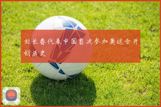 刘长春代表中国首次参加奥运会开创历史