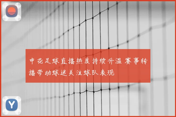 申花足球直播热度持续升温 赛事转播带动球迷关注球队表现