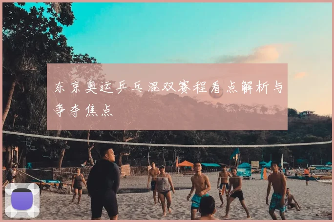 东京奥运乒乓混双赛程看点解析与争夺焦点