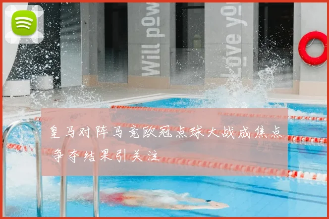 皇马对阵马竞欧冠点球大战成焦点 争夺结果引关注